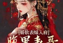 完结版《娇软表妹入府：腹黑表哥沦陷了》免费阅读-水墨文学