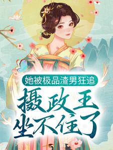 她被极品渣男狂追，摄政王坐不住了小说阅读，她被极品渣男狂追，摄政王坐不住了完结版