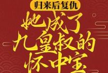 已完结小说《归来后复仇，她成了九皇叔的怀中宝》章节在线阅读-水墨文学