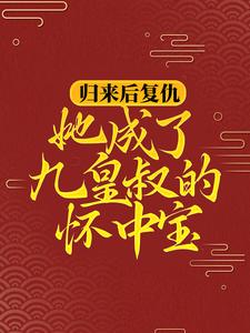 已完结小说《归来后复仇，她成了九皇叔的怀中宝》章节在线阅读