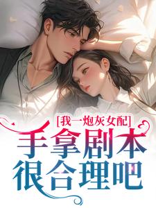 想读谢妍沈厌的故事，哪里可以免费找到我一炮灰女配，手拿剧本很合理吧？