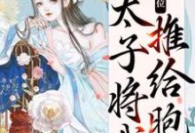 真情败给皇位,太子将我推给胞弟小说无弹窗阅读的网站推荐-水墨文学