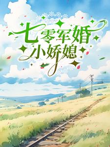 七零军婚小娇媳最新章节，七零军婚小娇媳免费阅读