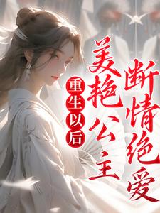 完结版《重生以后，美艳公主断情绝爱》章节目录在线阅读