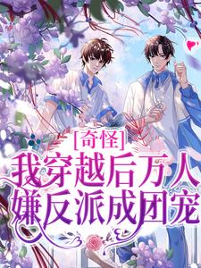 奇怪，我穿越后万人嫌反派成团宠小说有没有完结版在线？