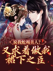 完结版《说我蛇竭美人？又求着做我裙下之臣》章节目录在线阅读