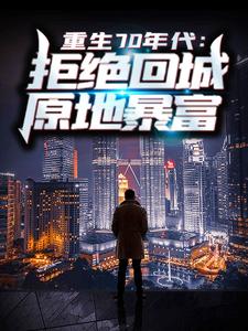 重生70年代：拒绝回城，原地暴富小说阅读，重生70年代：拒绝回城，原地暴富完结版