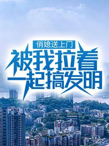 俏媳送上门，被我拉着一起搞发明最新章节，俏媳送上门，被我拉着一起搞发明免费阅读