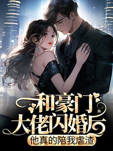 和豪门大佬闪婚后，他真的陪我虐渣最新章节，和豪门大佬闪婚后，他真的陪我虐渣章节在线阅读