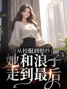 已完结小说《从校服到婚纱，她和浪子走到最后》在线章节阅读