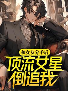 《和女友分手后，顶流女星倒追我》小说章节在线试读，《和女友分手后，顶流女星倒追我》最新章节目录