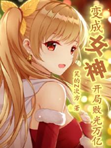 变成女神，开局败光万亿小说的最新章节在哪里更新？免费追踪阅读