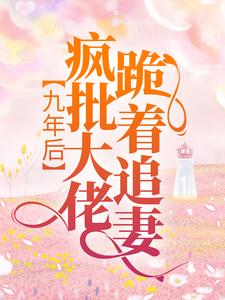 九年后，疯批大佬跪着追妻小说的最新章节在哪里更新？免费追踪阅读