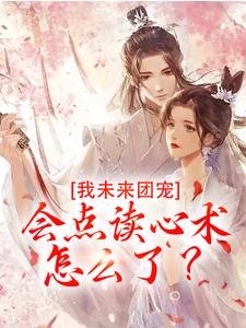 我未来团宠，会点读心术怎么了？小说的无弹窗阅读体验，寻找免费阅读网站