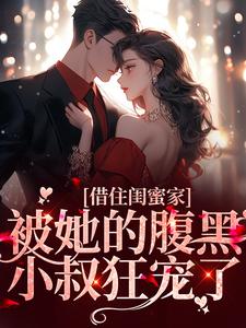 完结版《借住闺蜜家，被她的腹黑小叔狂宠了》章节目录在线阅读