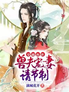 穿越兽世：兽夫宠妻请节制章节免费在线阅读，杨小米瓦当雅玛完结版