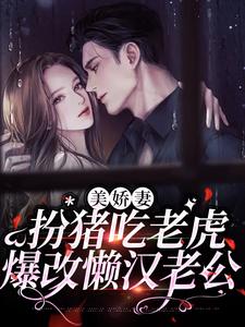 美娇妻扮猪吃老虎，爆改懒汉老公林慧徐东升，美娇妻扮猪吃老虎，爆改懒汉老公在线无弹窗阅读