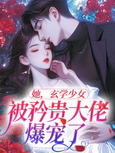她，玄学少女，被矜贵大佬爆宠了夏笙方娟，她，玄学少女，被矜贵大佬爆宠了小说免费阅读