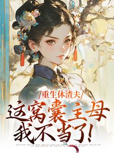 完结版《重生休渣夫，这窝囊主母我不当了！》章节阅读