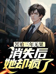 苦追三年无果，消失后，她却疯了江阳苏清妍小说在线章节目录阅读最新章节