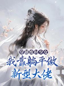 穿越废材少女：我靠躺平做新型大佬小说免费资源，穿越废材少女：我靠躺平做新型大佬在线阅读